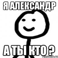 я АлеКСАНДР А ты кто ?