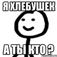 Я хлебушек А ты кто ?