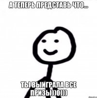 А теперь представь что... Ты выиграла все призы))0)))