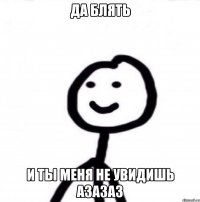 да блять и ты меня не увидишь азазаз