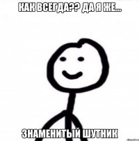 Как всегда?? Да я же... знаменитый шутник