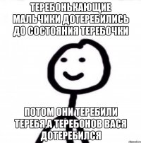 Теребонькающие мальчики дотеребились до состояния теребочки потом они теребили теребя,а Теребонов Вася дотеребился