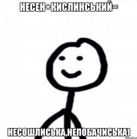 НЕСЕН+КИСЛИНСЬКИЙ= НЕСОШЛИСЬКА,НЕПОБАЧИСЬКА)