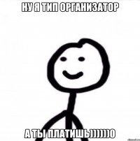 ну я тип организатор а ты платишь))))))0