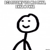 Все потому что мы Лина, Вика и Рина 