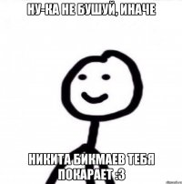 Ну-ка не бушуй, иначе Никита Бикмаев тебя покарает :3