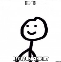 ну ок Не судьба значит