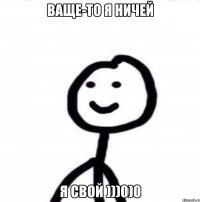 Ваще-то я ничей Я СВОЙ )))0)0