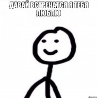 Давай встречатся я тебя люблю 