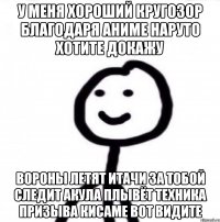 У меня хороший кругозор благодаря аниме Наруто хотите докажу Вороны летят Итачи за тобой следит акула плывёт техника призыва Кисаме вот видите