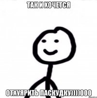 так и хочется отхуярить паскудку))))000