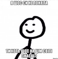 Я шос си не поняла Ти хоть шос на цім світі знаєш?