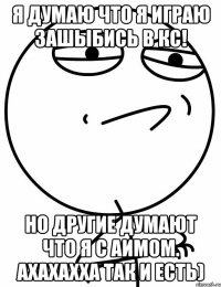 Я думаю что я играю зашыбись в кс! Но другие думают что я с аимом. Ахахахха так и есть)