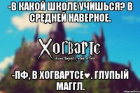 -В какой школе учишься? В средней наверное. -Пф, в Хогвартсе♥. Глупый маггл.