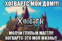 -Хогвартс мой дом!!! Молчи глупый маггл!! Хогвартс-это моя жизнь!!