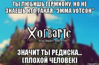 Ты Любишь Гермиону, но не знаешь кто такая "Эмма Уотсон" Значит ты редиска... (плохой человек)