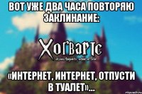 Вот уже два часа повторяю заклинание: «Интернет, интернет, отпусти в туалет»…