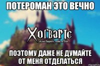 Потероман это вечно поэтому даже не думайте от меня отделаться