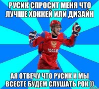 РУСИК СПРОСИТ МЕНЯ ЧТО ЛУЧШЕ ХОККЕЙ ИЛИ ДИЗАЙН АЯ ОТВЕЧУ ЧТО РУСИК И МЫ ВСЕСТЕ БУДЕМ СЛУШАТЬ РОК ))