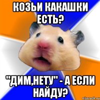 Козьи какашки есть? "Дим,нету" - А если найду?