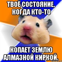 Твоё состояние, когда кто-то Копает землю алмазной киркой.