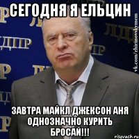 Сегодня я Ельцин Завтра Майкл Джексон Аня однозначно курить бросай!!!