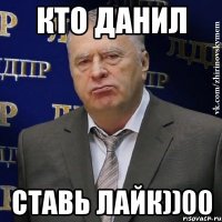 Кто Данил Ставь лайк))00