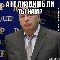 А НЕ ПИЗДИШЬ ЛИ ТЫ НАМ? 