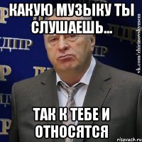 Какую музыку ты слушаешь... Так к тебе и относятся