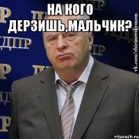 На кого дерзишь,мальчик? 