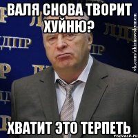 Валя снова творит хуйню? Хватит это терпеть