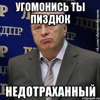 угомонись ты пиздюк недотраханный