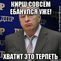 Кирш совсем ебанулся уже! Хватит это терпеть