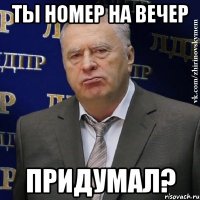 Ты номер на вечер придумал?