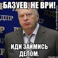 БАЗУЕВ, не ври! Иди займись делом.