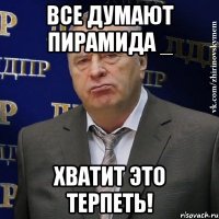 ВСЕ ДУМАЮТ ПИРАМИДА _ ХВАТИТ ЭТО ТЕРПЕТЬ!