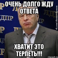 Очень долго жду ответа хватит это терпеть!!!