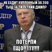 Не ездит купленный за 200 тыщ 14-ти летний джип? Потерпи ещо!!111!!!!