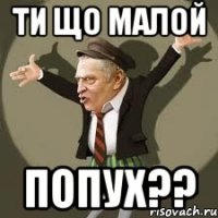 ти що малой ПОПУХ??