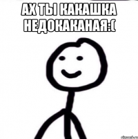 Ах ты какашка недокаканая:( 