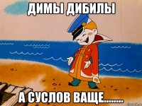 Димы дибилы А Суслов ваще........