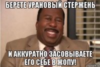 Берете урановый стержень и аккуратно засовываете его себе в жопу!