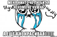 Меня никто не любит я некому не нужна а ещё я не красивая((((((