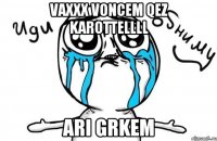 vaxxx voncem qez karottellll ari grkem