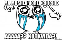 Ma Mushen Vorek Chichie AAAAA?? Kotkvida?!