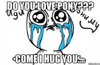 Do you love pony??? Come I hug you....