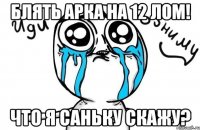 блять арка на 12 лом! что я саньку скажу?