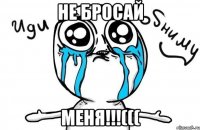 Не бросай меня!!!(((