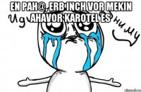 En pah@, erb inch vor mekin ahavor karotel es 