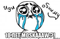  10 лет MOSKAAAW ?!